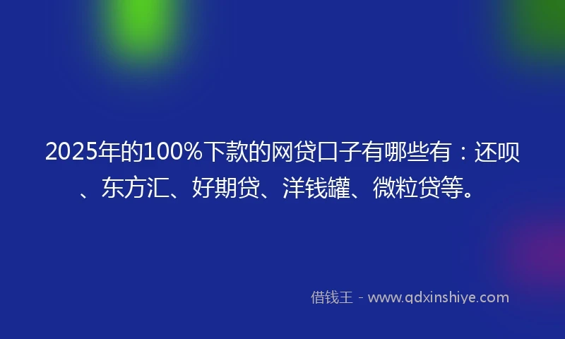 2025年的100%下款的网贷口子有哪些有：还呗、东方汇、好期贷、洋钱罐、微粒贷等。