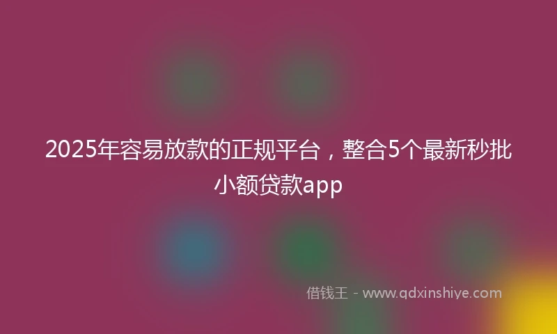 2025年容易放款的正规平台，整合5个最新秒批小额贷款app