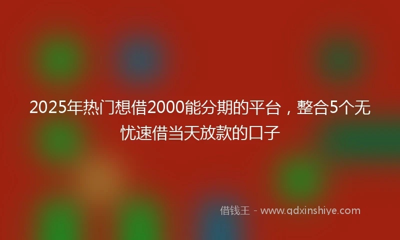 2025年热门想借2000能分期的平台，整合5个无忧速借当天放款的口子