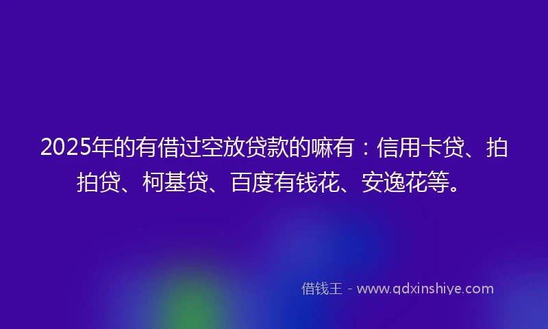 2025年的有借过空放贷款的嘛有：信用卡贷、拍拍贷、柯基贷、百度有钱花、安逸花等。