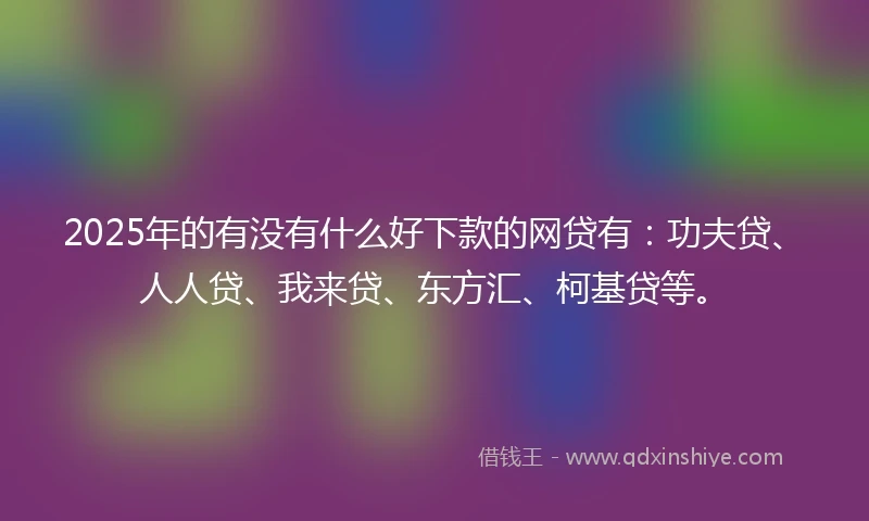 2025年的有没有什么好下款的网贷有：功夫贷、人人贷、我来贷、东方汇、柯基贷等。