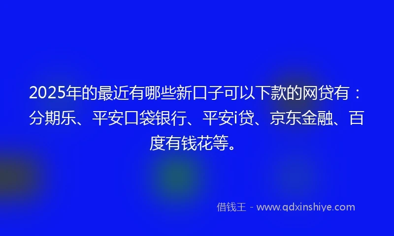 2025年的最近有哪些新口子可以下款的网贷有：分期乐、平安口袋银行、平安i贷、京东金融、百度有钱花等。