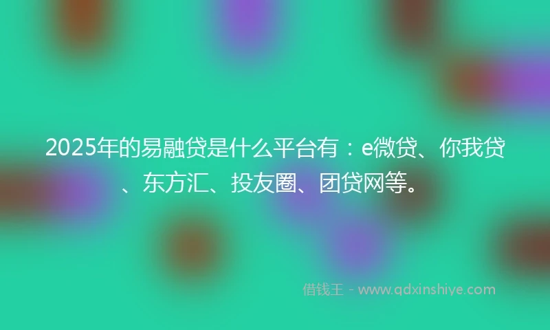 2025年的易融贷是什么平台有：e微贷、你我贷、东方汇、投友圈、团贷网等。