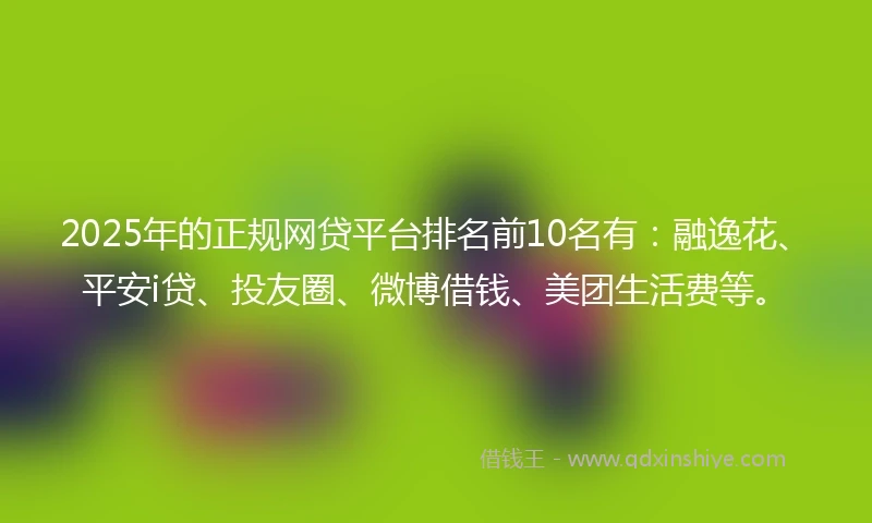 2025年的正规网贷平台排名前10名有：融逸花、平安i贷、投友圈、微博借钱、美团生活费等。