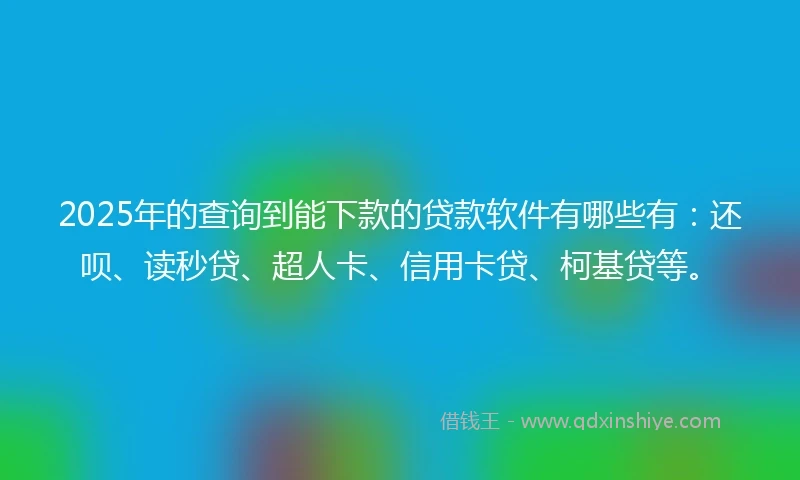 2025年的查询到能下款的贷款软件有哪些有：还呗、读秒贷、超人卡、信用卡贷、柯基贷等。