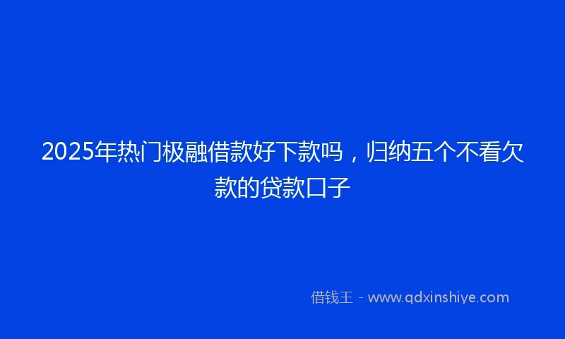 2025年热门极融借款好下款吗，归纳五个不看欠款的贷款口子