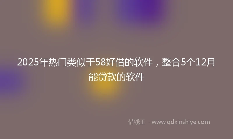 2025年热门类似于58好借的软件，整合5个12月能贷款的软件