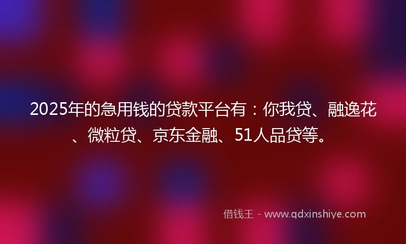 2025年的急用钱的贷款平台有：你我贷、融逸花、微粒贷、京东金融、51人品贷等。