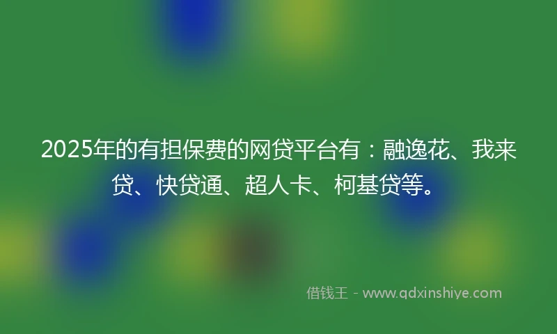 2025年的有担保费的网贷平台有：融逸花、我来贷、快贷通、超人卡、柯基贷等。