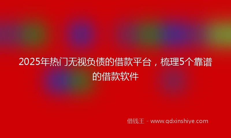 2025年热门无视负债的借款平台，梳理5个靠谱的借款软件