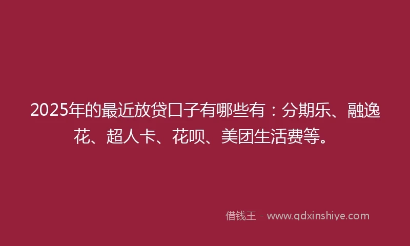 2025年的最近放贷口子有哪些有：分期乐、融逸花、超人卡、花呗、美团生活费等。