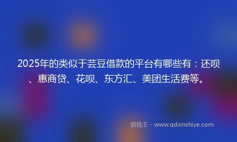 2025年的类似于芸豆借款的平台有哪些有：还呗、惠商贷、花呗、东方汇、美团生活费等。