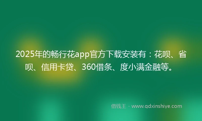 2025年的畅行花app官方下载安装有：花呗、省呗、信用卡贷、360借条、度小满金融等。