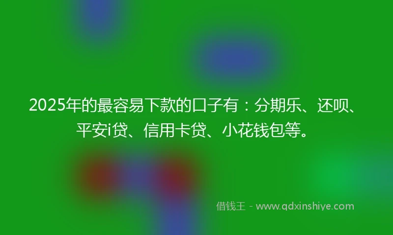 2025年的最容易下款的口子有：分期乐、还呗、平安i贷、信用卡贷、小花钱包等。