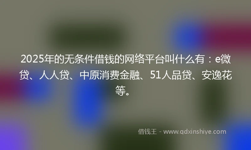 2025年的无条件借钱的网络平台叫什么有：e微贷、人人贷、中原消费金融、51人品贷、安逸花等。