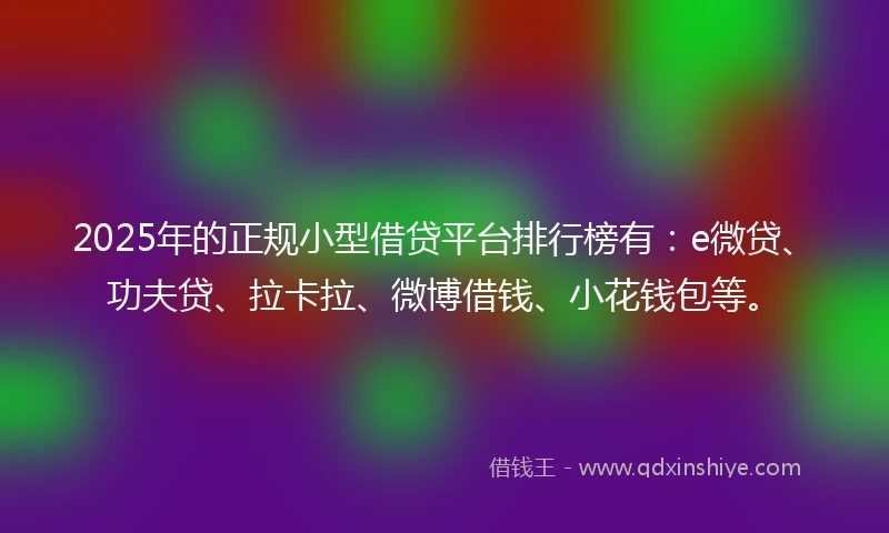 2025年的正规小型借贷平台排行榜有：e微贷、功夫贷、拉卡拉、微博借钱、小花钱包等。