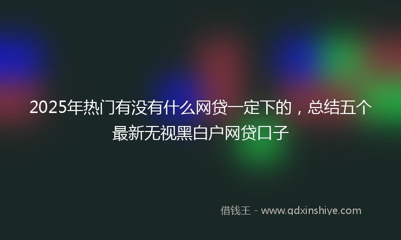 2025年热门有没有什么网贷一定下的，总结五个最新无视黑白户网贷口子