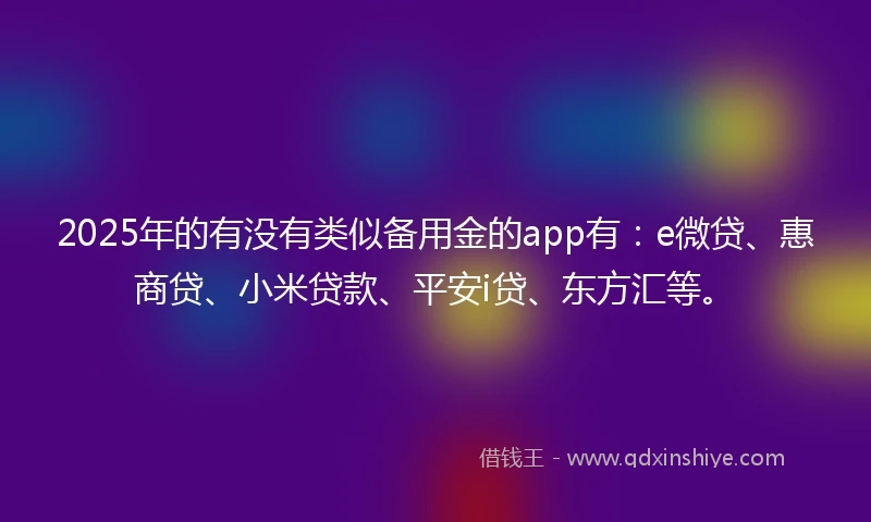 2025年的有没有类似备用金的app有：e微贷、惠商贷、小米贷款、平安i贷、东方汇等。