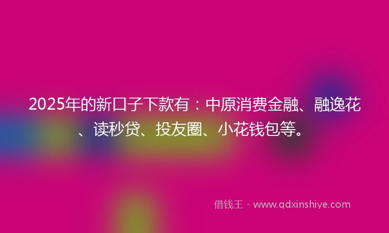 2025年的新口子下款有：中原消费金融、融逸花、读秒贷、投友圈、小花钱包等。