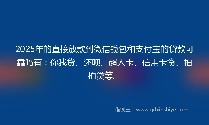 2025年的直接放款到微信钱包和支付宝的贷款可靠吗有：你我贷、还呗、超人卡、信用卡贷、拍拍贷等。