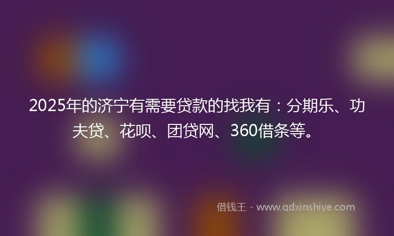2025年的济宁有需要贷款的找我有：分期乐、功夫贷、花呗、团贷网、360借条等。