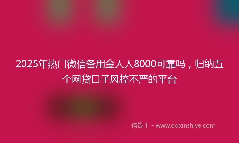 2025年热门微信备用金人人8000可靠吗，归纳五个网贷口子风控不严的平台