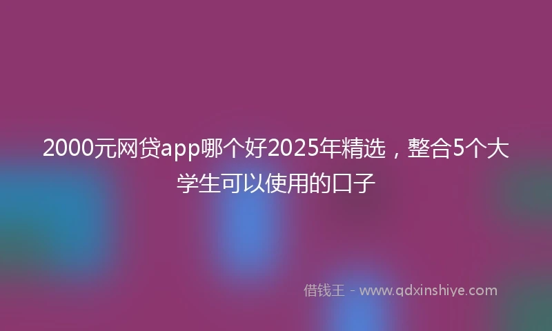 2000元网贷app哪个好2025年精选，整合5个大学生可以使用的口子