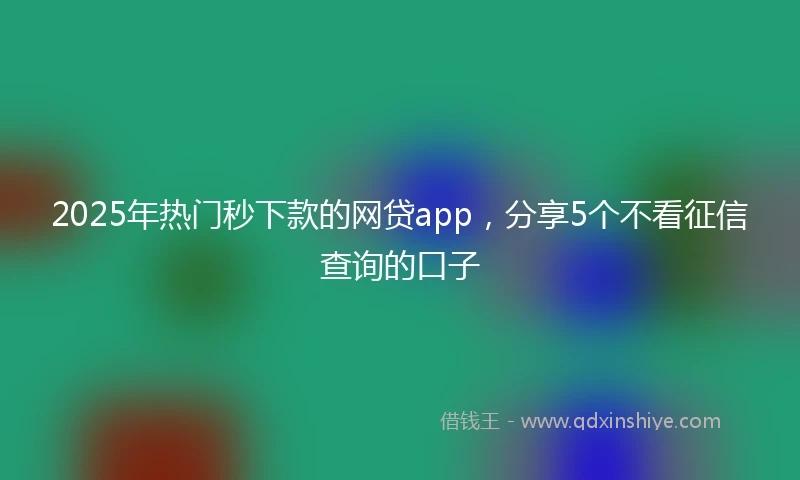 2025年热门秒下款的网贷app，分享5个不看征信查询的口子