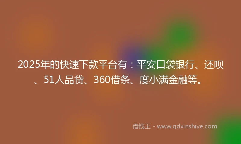 2025年的快速下款平台有：平安口袋银行、还呗、51人品贷、360借条、度小满金融等。