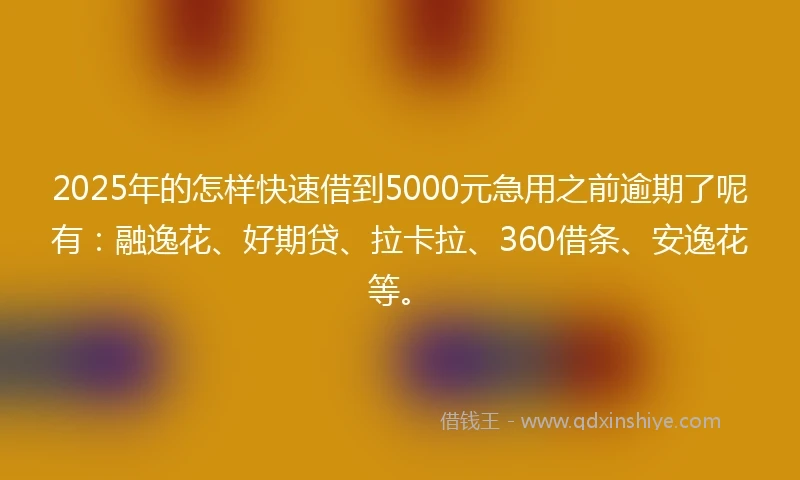 2025年的怎样快速借到5000元急用之前逾期了呢有：融逸花、好期贷、拉卡拉、360借条、安逸花等。