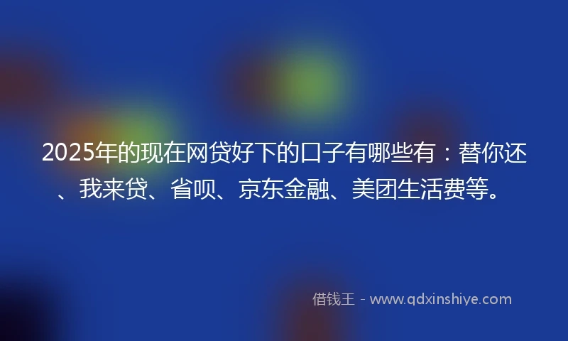 2025年的现在网贷好下的口子有哪些有：替你还、我来贷、省呗、京东金融、美团生活费等。