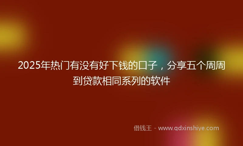 2025年热门有没有好下钱的口子，分享五个周周到贷款相同系列的软件