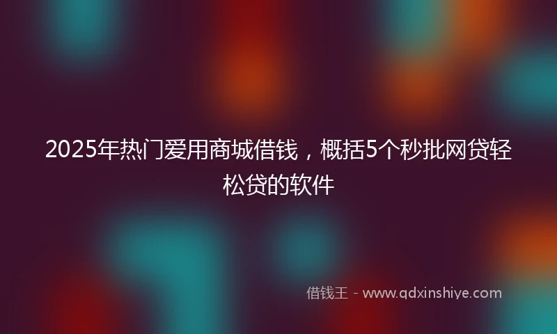 2025年热门爱用商城借钱,概括5个秒批网贷轻松贷的软件