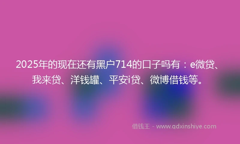 2025年的现在还有黑户714的口子吗有：e微贷、我来贷、洋钱罐、平安i贷、微博借钱等。