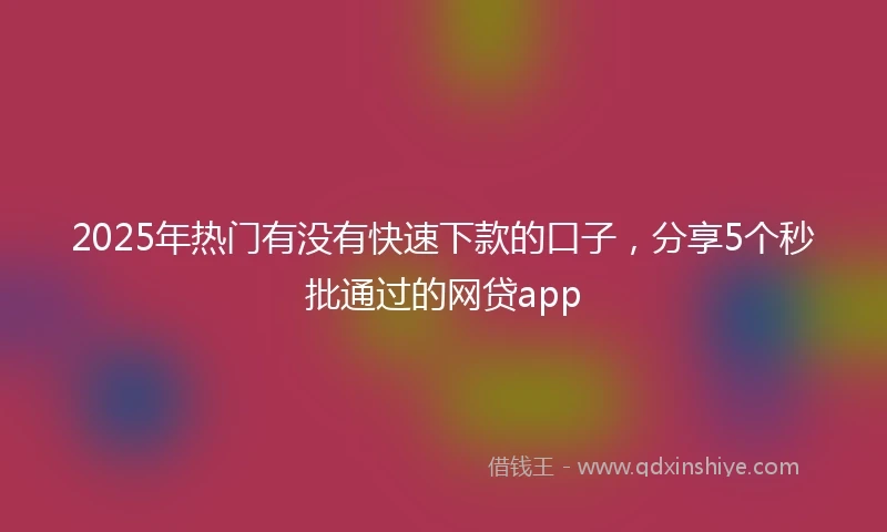 2025年热门有没有快速下款的口子，分享5个秒批通过的网贷app
