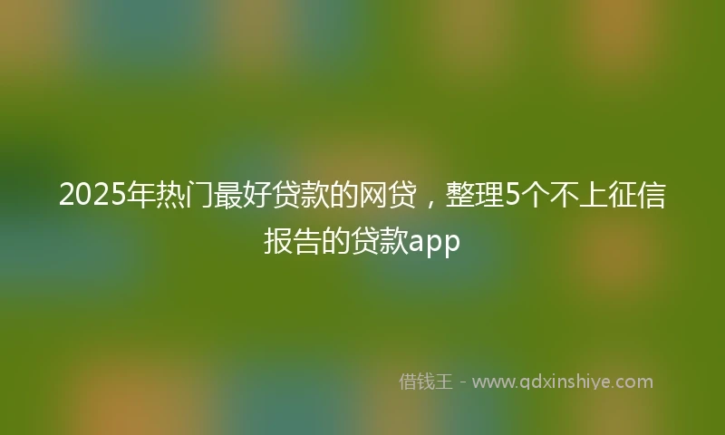 2025年热门最好贷款的网贷，整理5个不上征信报告的贷款app