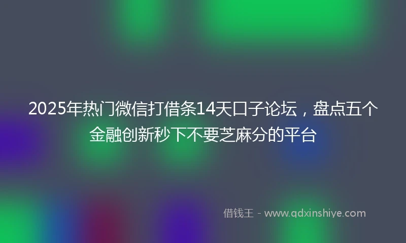 2025年热门微信打借条14天口子论坛，盘点五个金融创新秒下不要芝麻分的平台