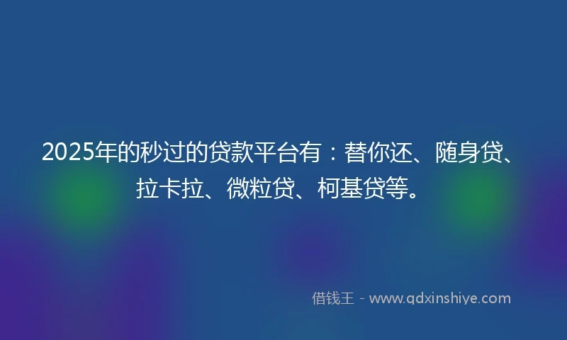 2025年的秒过的贷款平台有：替你还、随身贷、拉卡拉、微粒贷、柯基贷等。