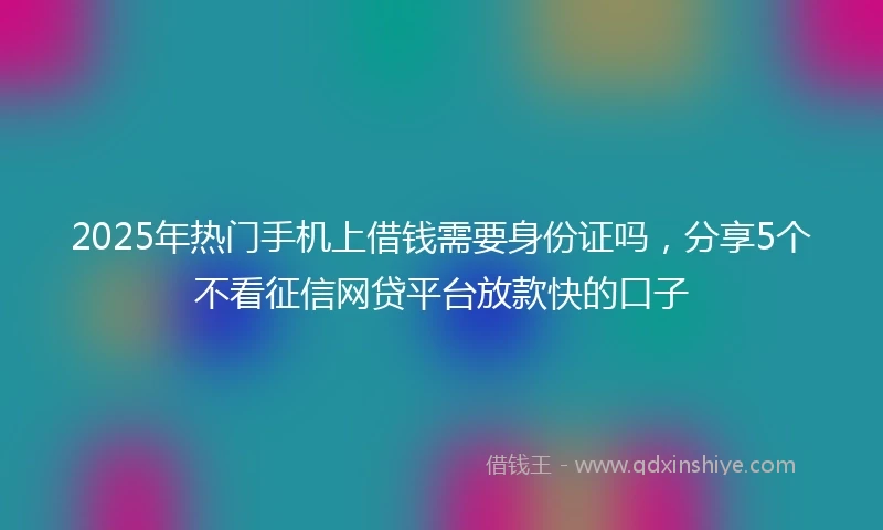2025年热门手机上借钱需要身份证吗，分享5个不看征信网贷平台放款快的口子