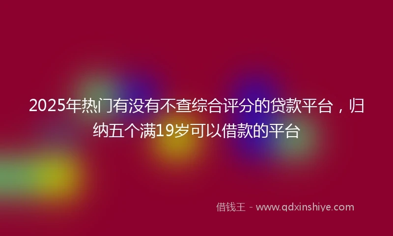 2025年热门有没有不查综合评分的贷款平台，归纳五个满19岁可以借款的平台