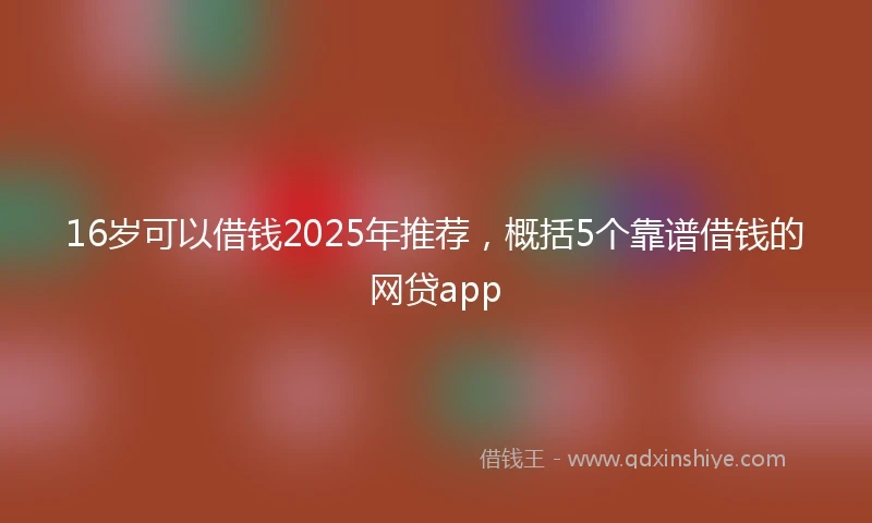 16岁可以借钱2025年推荐，概括5个靠谱借钱的网贷app