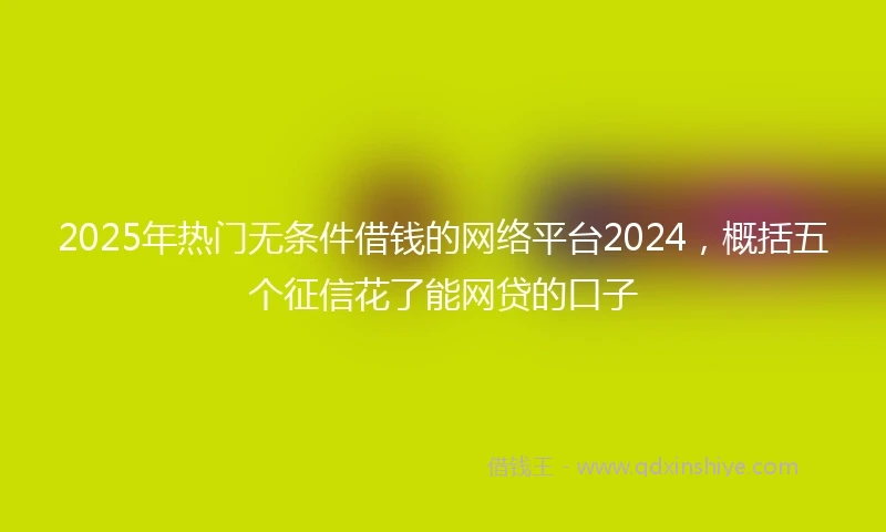 2025年热门无条件借钱的网络平台2024，概括五个征信花了能网贷的口子