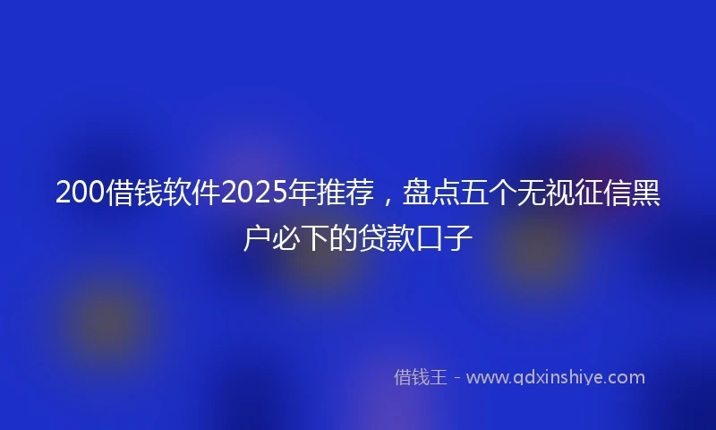 200借钱软件2025年推荐，盘点五个无视征信黑户必下的贷款口子