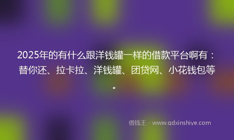 2025年的有什么跟洋钱罐一样的借款平台啊有：替你还、拉卡拉、洋钱罐、团贷网、小花钱包等。