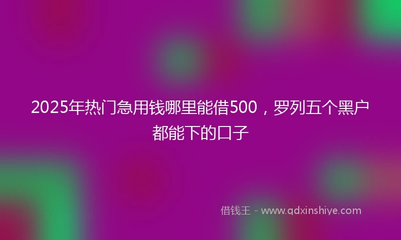 2025年热门急用钱哪里能借500，罗列五个黑户都能下的口子