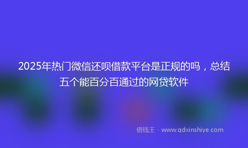 2025年热门微信还呗借款平台是正规的吗，总结五个能百分百通过的网贷软件