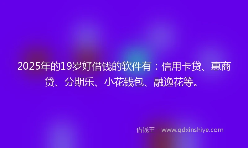 2025年的19岁好借钱的软件有：信用卡贷、惠商贷、分期乐、小花钱包、融逸花等。
