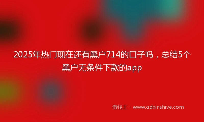 2025年热门现在还有黑户714的口子吗，总结5个黑户无条件下款的app