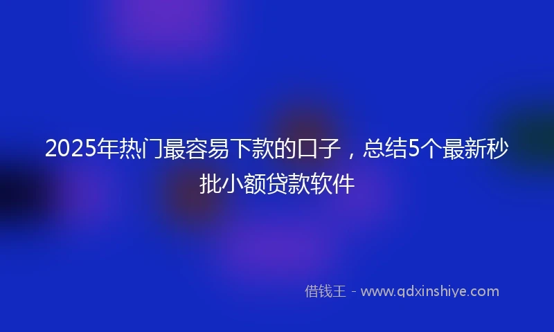 2025年热门最容易下款的口子，总结5个最新秒批小额贷款软件