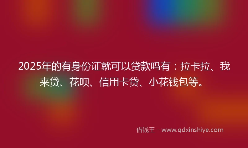 2025年的有身份证就可以贷款吗有：拉卡拉、我来贷、花呗、信用卡贷、小花钱包等。
